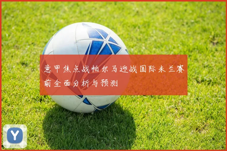 意甲焦点战帕尔马迎战国际米兰赛前全面分析与预测