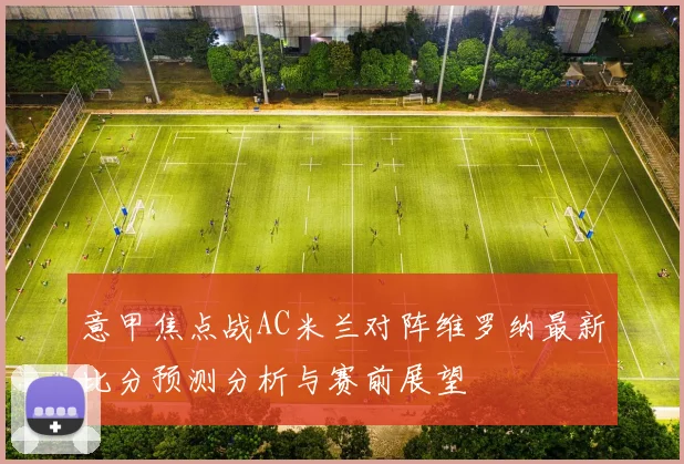 意甲焦点战AC米兰对阵维罗纳最新比分预测分析与赛前展望